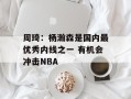 周琦：杨瀚森是国内最优秀内线之一 有机会冲击NBA
