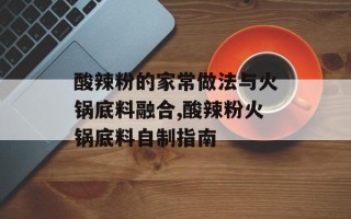 酸辣粉的家常做法与火锅底料融合,酸辣粉火锅底料自制指南