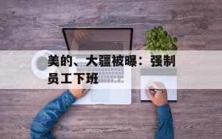 美的、大疆被曝：强制员工下班