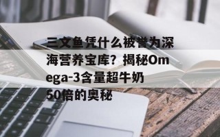 三文鱼凭什么被誉为深海营养宝库？揭秘Omega-3含量超牛奶50倍的奥秘