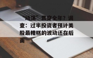“动荡”贯穿全年？调查：过半投资者预计美股最糟糕的波动还在后面