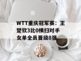 WTT重庆冠军赛：王楚钦3比0横扫对手 女单全员晋级8强