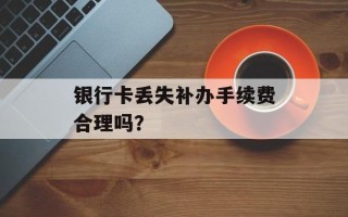 银行卡丢失补办手续费合理吗？
