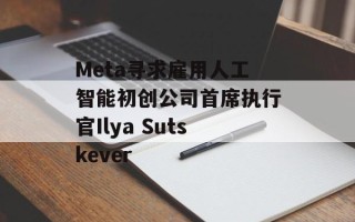 Meta寻求雇用人工智能初创公司首席执行官Ilya Sutskever
