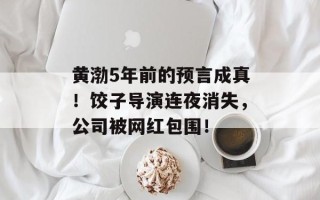 黄渤5年前的预言成真！饺子导演连夜消失，公司被网红包围！