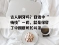 古人刷牙吗？日语中“杨枝”一词，就是保留了中国唐朝的叫法