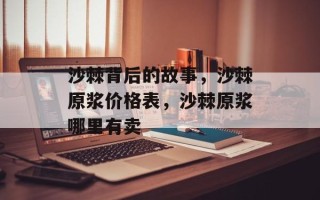 沙棘背后的故事，沙棘原浆价格表，沙棘原浆哪里有卖