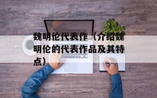 魏明伦代表作（介绍魏明伦的代表作品及其特点）