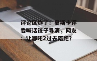 评论区炸了！奥斯卡评委喊话饺子导演，网友：让哪吒2过去陪跑？