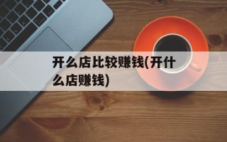 开么店比较赚钱(开什么店赚钱)