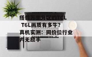 搭载万象分区的TCL T6L画质有多牛？真机实测：同价位行业内无敌手