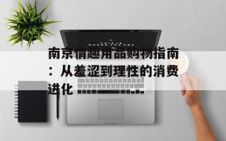 南京情趣用品购物指南：从羞涩到理性的消费进化