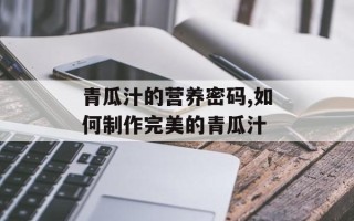 青瓜汁的营养密码,如何制作完美的青瓜汁