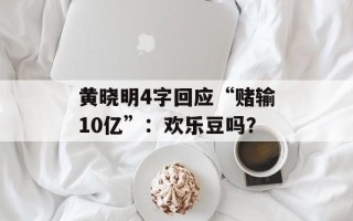 黄晓明4字回应“赌输10亿”：欢乐豆吗？