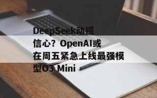 DeepSeek动摇信心？OpenAI或在周五紧急上线最强模型O3 Mini