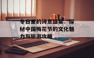 冬日里的诗意盛宴：探秘中国梅花节的文化魅力与旅游攻略
