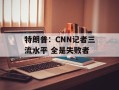 特朗普：CNN记者三流水平 全是失败者