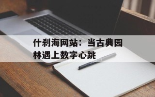 什刹海网站：当古典园林遇上数字心跳