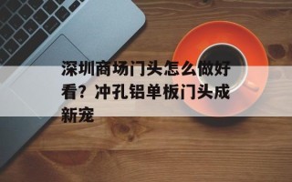 深圳商场门头怎么做好看？冲孔铝单板门头成新宠