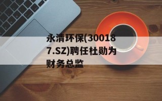 永清环保(300187.SZ)聘任杜勋为财务总监