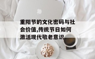 重阳节的文化密码与社会价值,传统节日如何激活现代敬老意识