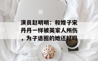 演员赵明明：和嫂子宋丹丹一样被英家人所伤，为子退圈的她还好吗