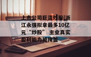 上市公司巨资炒股|浙江永强拟拿最多10亿元“炒股” 主业真实盈利能力被掩盖