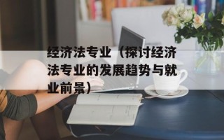 经济法专业（探讨经济法专业的发展趋势与就业前景）