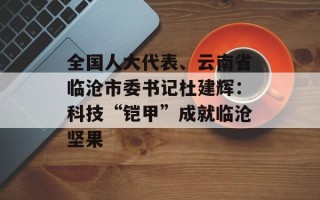 全国人大代表、云南省临沧市委书记杜建辉：科技“铠甲”成就临沧坚果