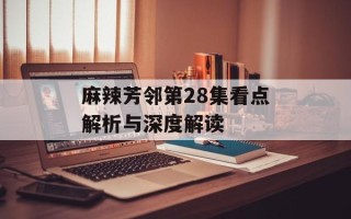 麻辣芳邻第28集看点解析与深度解读