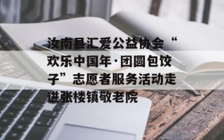 汝南县汇爱公益协会“欢乐中国年·团圆包饺子”志愿者服务活动走进张楼镇敬老院