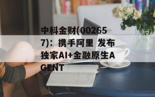 中科金财(002657)：携手阿里 发布独家AI+金融原生AGENT