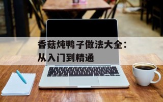 香菇炖鸭子做法大全：从入门到精通