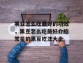 黑豆怎么吃最好的功效，黑豆怎么吃最好介绍常见的黑豆吃法大全