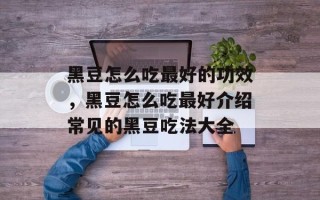 黑豆怎么吃最好的功效，黑豆怎么吃最好介绍常见的黑豆吃法大全