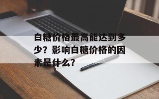 白糖价格最高能达到多少？影响白糖价格的因素是什么？