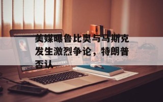 美媒曝鲁比奥与马斯克发生激烈争论，特朗普否认