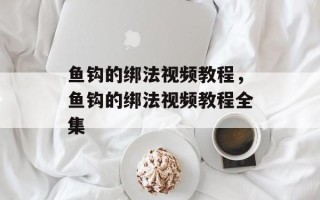 鱼钩的绑法视频教程，鱼钩的绑法视频教程全集
