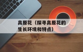 高原花（探寻高原花的生长环境和特点）