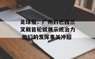 足球报：广州豹巴西三叉戟首轮就展示统治力 他们的发挥事关冲超