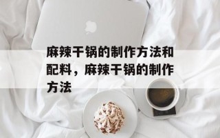 麻辣干锅的制作方法和配料，麻辣干锅的制作方法