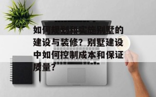 如何规划和实施别墅的建设与装修？别墅建设中如何控制成本和保证质量？
