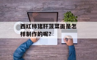 西红柿猪肝菠菜面是怎样制作的呢？