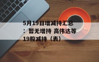 5月19日增减持汇总：暂无增持 高伟达等19股减持（表）
