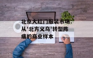 北京大红门服装市场：从'北方义乌'转型阵痛的商业样本