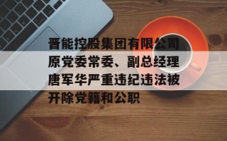 晋能控股集团有限公司原党委常委、副总经理唐军华严重违纪违法被开除党籍和公职