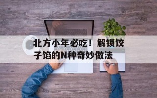 北方小年必吃！解锁饺子馅的N种奇妙做法