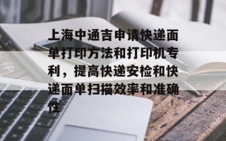 上海中通吉申请快递面单打印方法和打印机专利，提高快递安检和快递面单扫描效率和准确性