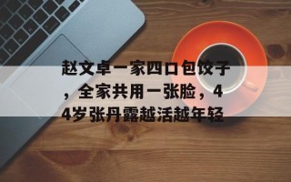 赵文卓一家四口包饺子，全家共用一张脸，44岁张丹露越活越年轻