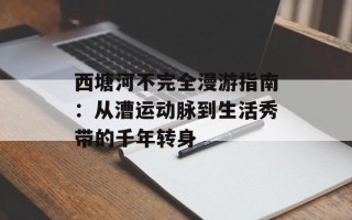 西塘河不完全漫游指南：从漕运动脉到生活秀带的千年转身